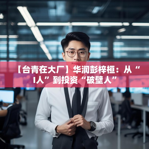 【台青在大厂】华润彭梓桓：从“I人”到投资“破壁人”