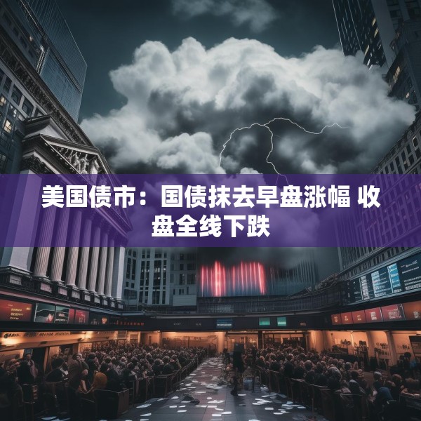美国债市：国债抹去早盘涨幅 收盘全线下跌
