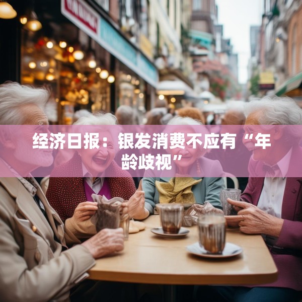 经济日报：银发消费不应有“年龄歧视”
