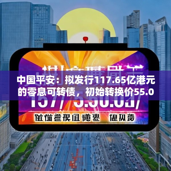 中国平安：拟发行117.65亿港元的零息可转债，初始转换价55.02港元/股