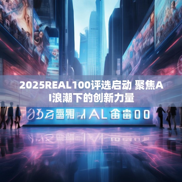 2025REAL100评选启动 聚焦AI浪潮下的创新力量