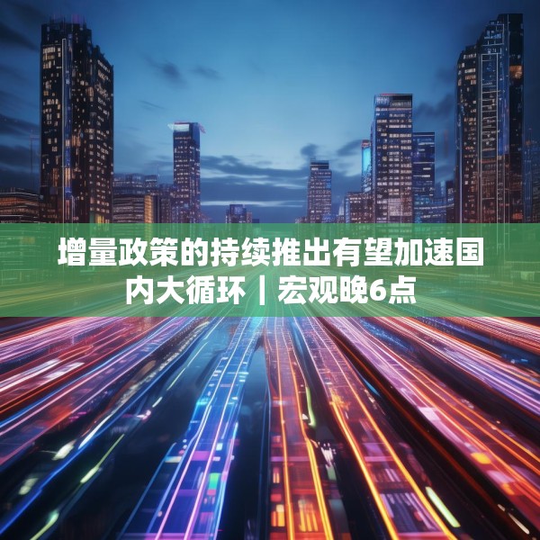 增量政策的持续推出有望加速国内大循环｜宏观晚6点