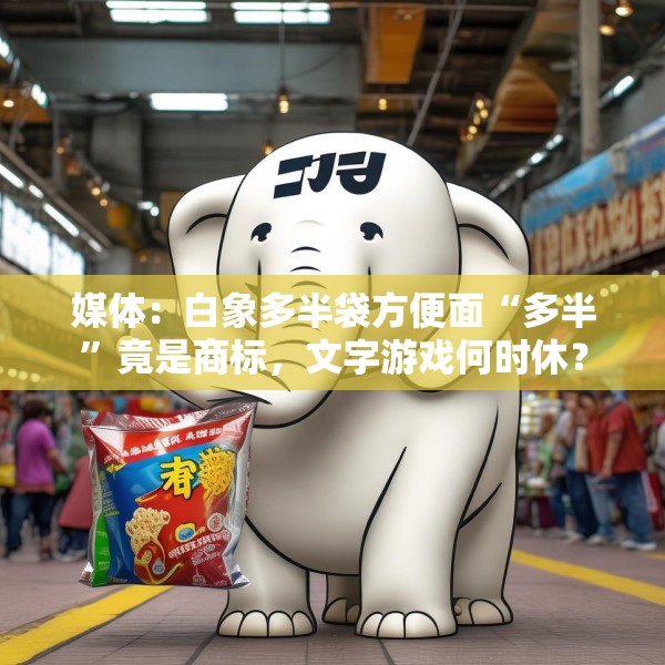媒体：白象多半袋方便面“多半”竟是商标，文字游戏何时休？