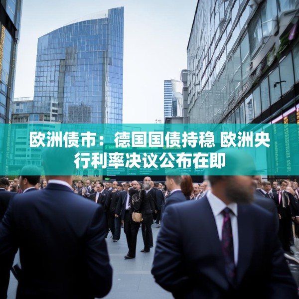 欧洲债市：德国国债持稳 欧洲央行利率决议公布在即