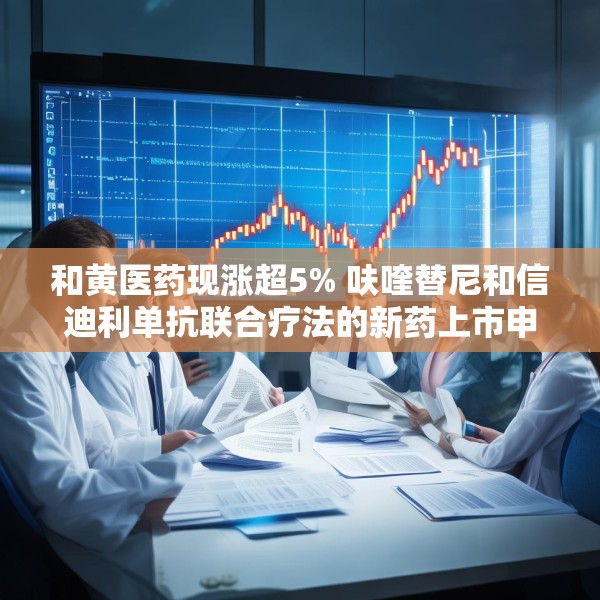 和黄医药现涨超5% 呋喹替尼和信迪利单抗联合疗法的新药上市申请获受理