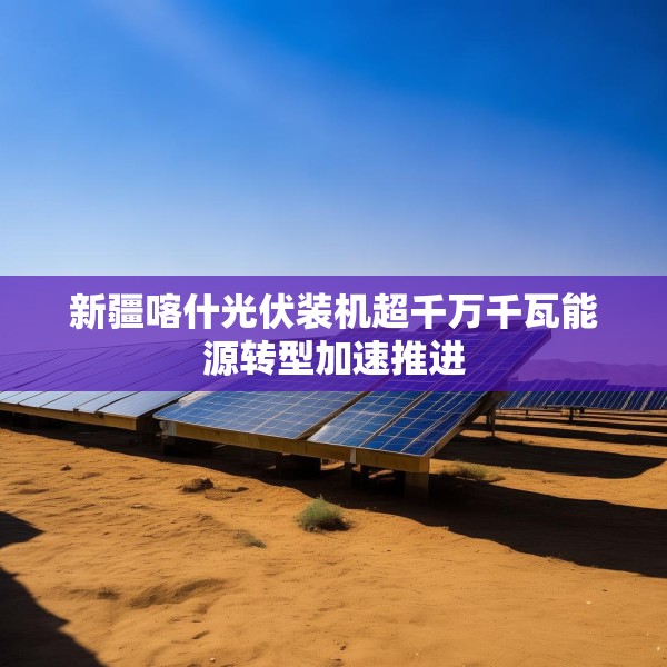 新疆喀什光伏装机超千万千瓦能源转型加速推进