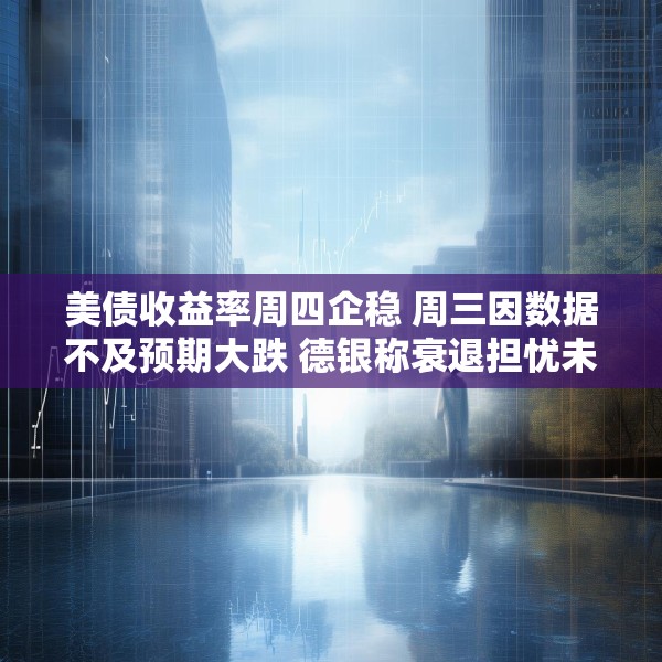 美债收益率周四企稳 周三因数据不及预期大跌 德银称衰退担忧未升级