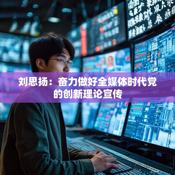 刘思扬：奋力做好全媒体时代党的创新理论宣传