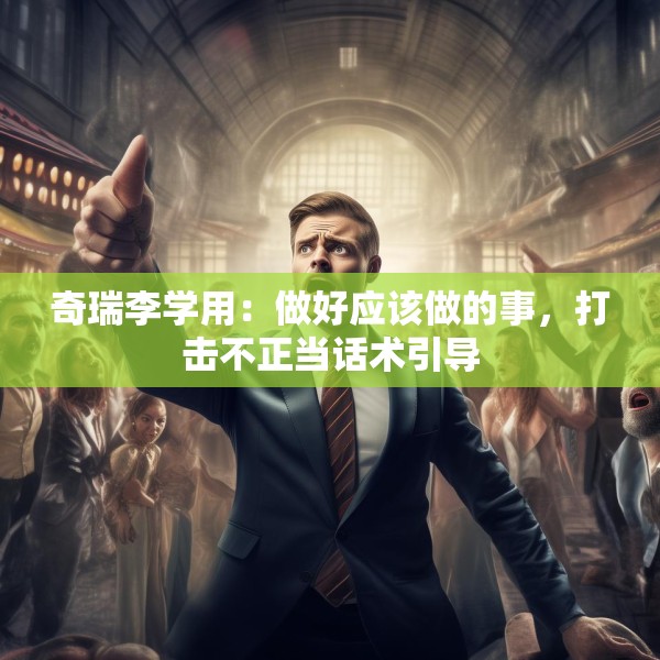 奇瑞李学用：做好应该做的事，打击不正当话术引导