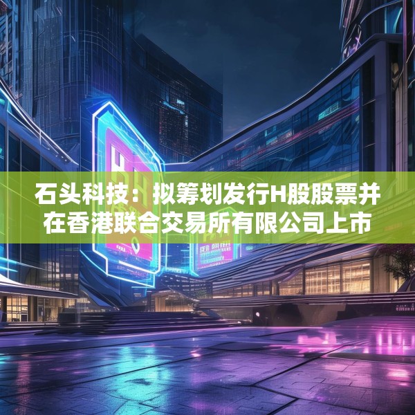石头科技：拟筹划发行H股股票并在香港联合交易所有限公司上市