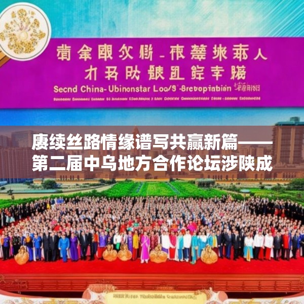 赓续丝路情缘谱写共赢新篇——第二届中乌地方合作论坛涉陕成果丰硕