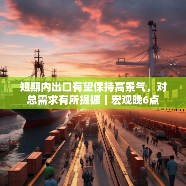 短期内出口有望保持高景气，对总需求有所提振｜宏观晚6点