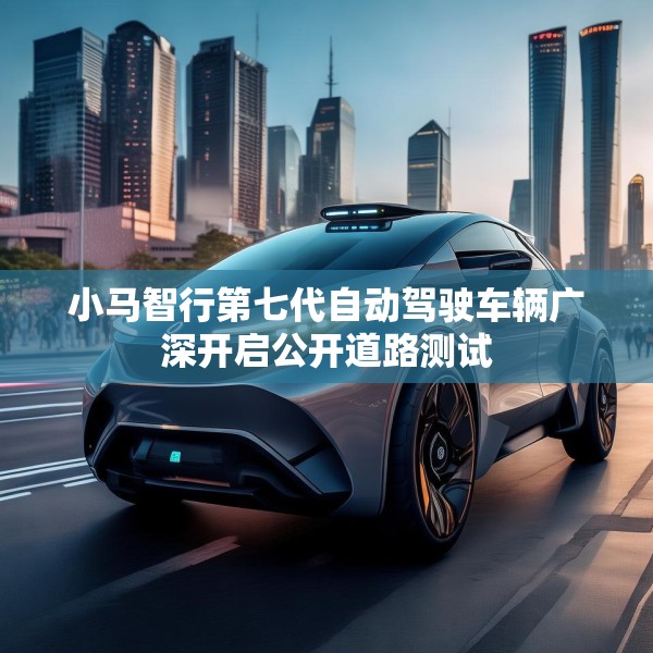 小马智行第七代自动驾驶车辆广深开启公开道路测试