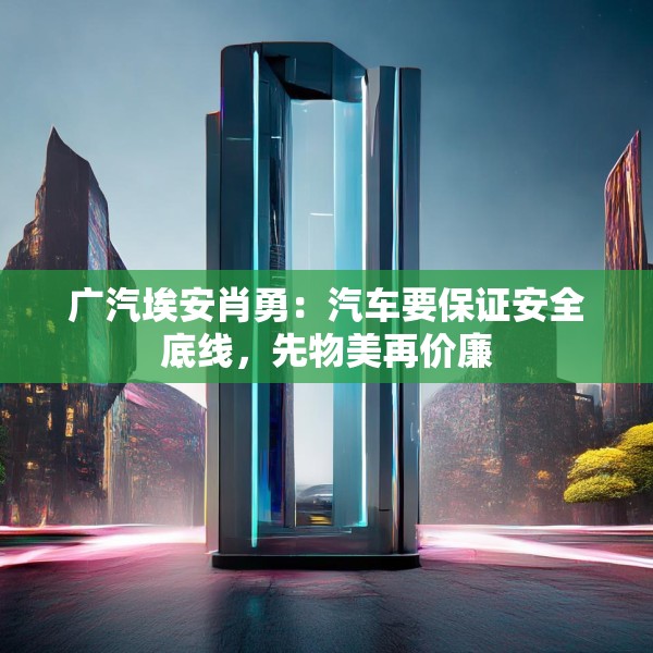 广汽埃安肖勇：汽车要保证安全底线，先物美再价廉