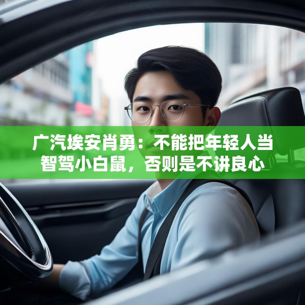 广汽埃安肖勇：不能把年轻人当智驾小白鼠，否则是不讲良心