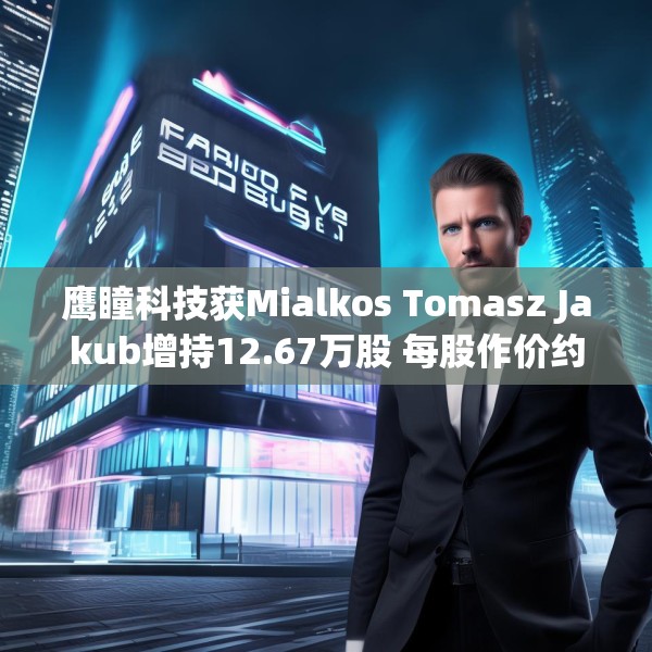 鹰瞳科技获Mialkos Tomasz Jakub增持12.67万股 每股作价约12.20港元