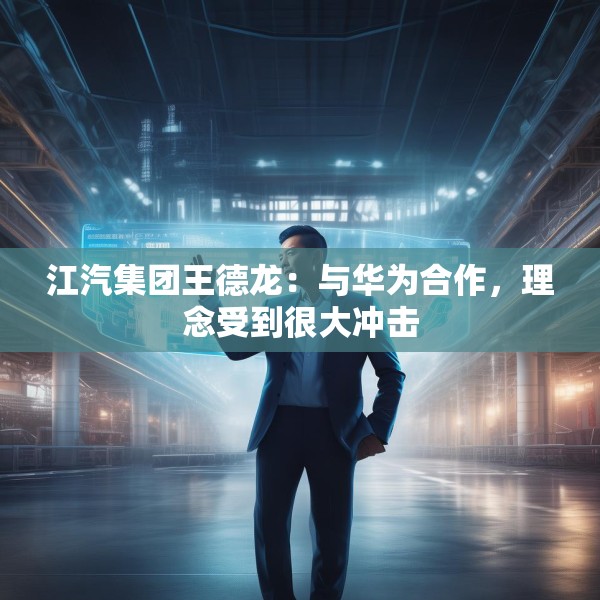江汽集团王德龙：与华为合作，理念受到很大冲击
