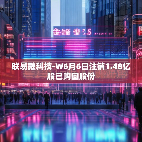 联易融科技-W6月6日注销1.48亿股已购回股份