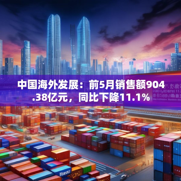 中国海外发展：前5月销售额904.38亿元，同比下降11.1%