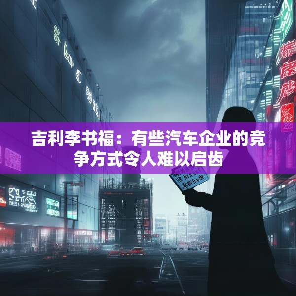 吉利李书福：有些汽车企业的竞争方式令人难以启齿