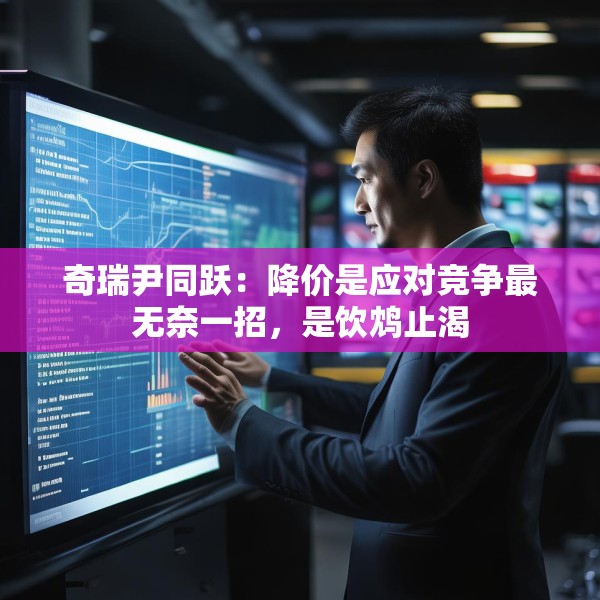 奇瑞尹同跃：降价是应对竞争最无奈一招，是饮鸩止渴
