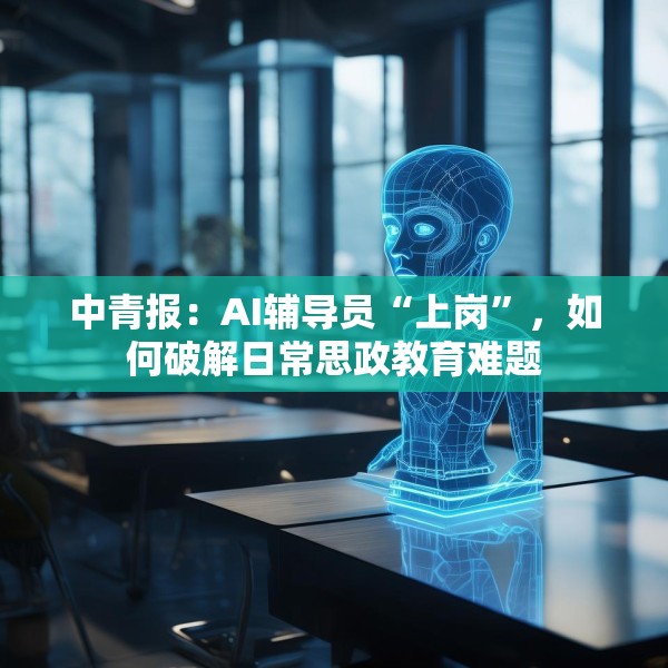 中青报：AI辅导员“上岗”，如何破解日常思政教育难题