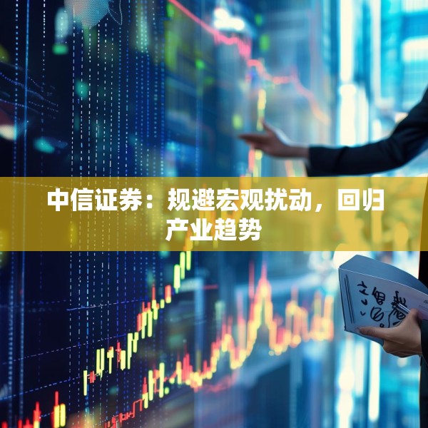 中信证券：规避宏观扰动，回归产业趋势