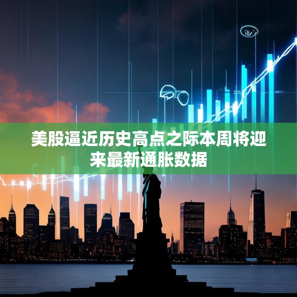 美股逼近历史高点之际本周将迎来最新通胀数据
