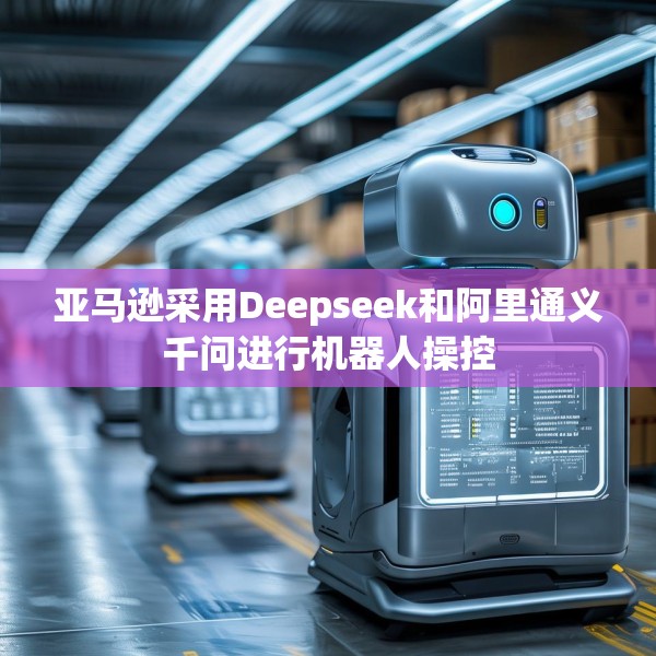 亚马逊采用Deepseek和阿里通义千问进行机器人操控
