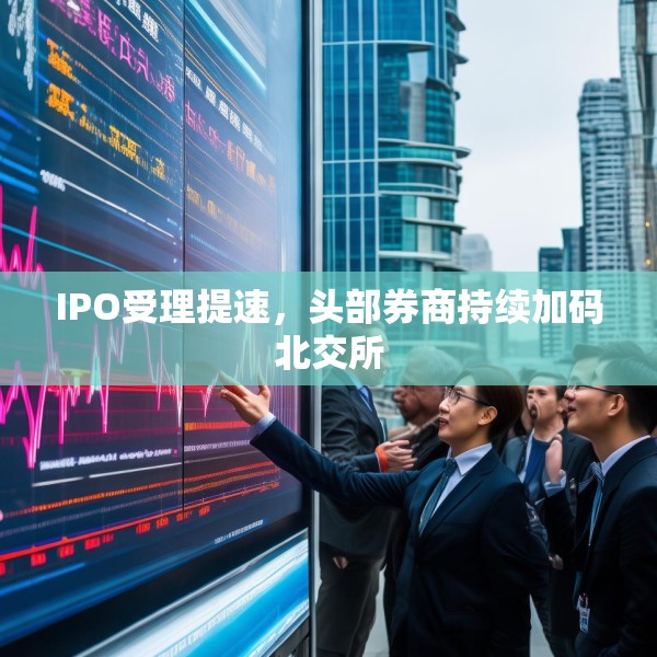 IPO受理提速，头部券商持续加码北交所