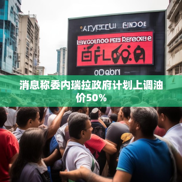 消息称委内瑞拉政府计划上调油价50%