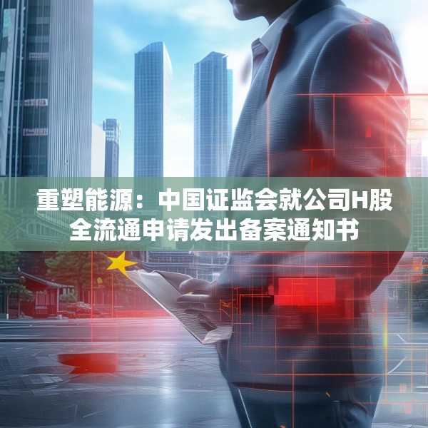 重塑能源：中国证监会就公司H股全流通申请发出备案通知书