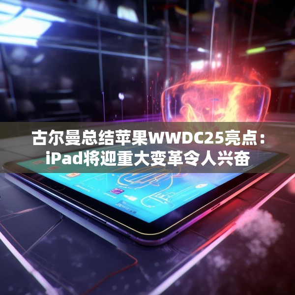 古尔曼总结苹果WWDC25亮点：iPad将迎重大变革令人兴奋