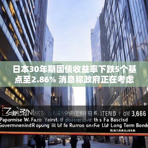 日本30年期国债收益率下跌5个基点至2.86% 消息称政府正在考虑回购一些超长期政府债券