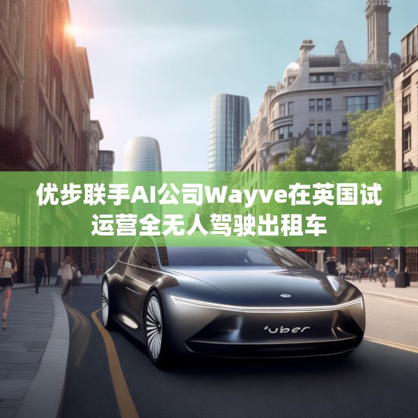 优步联手AI公司Wayve在英国试运营全无人驾驶出租车