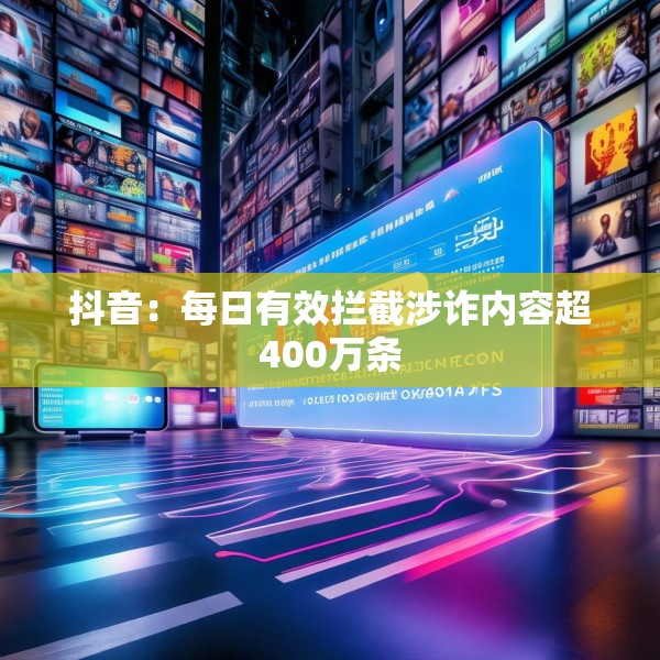 抖音：每日有效拦截涉诈内容超400万条