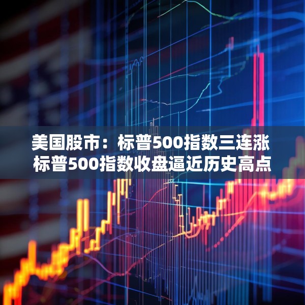 美国股市：标普500指数三连涨 标普500指数收盘逼近历史高点