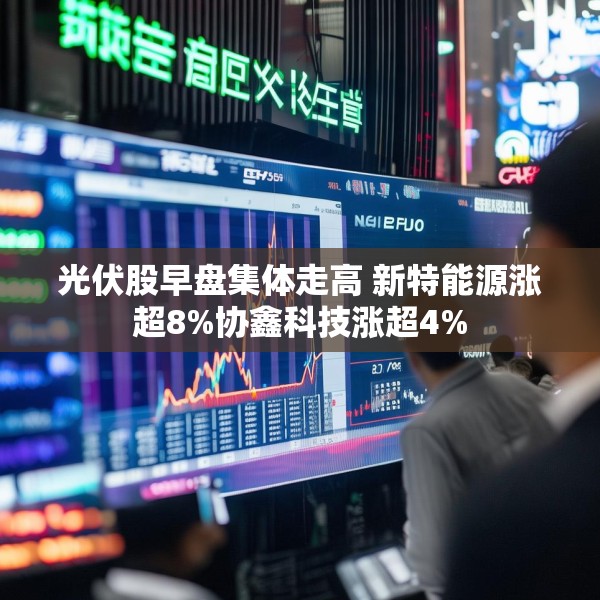 光伏股早盘集体走高 新特能源涨超8%协鑫科技涨超4%