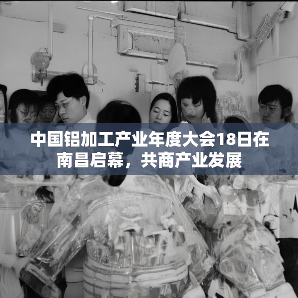 中国铝加工产业年度大会18日在南昌启幕，共商产业发展