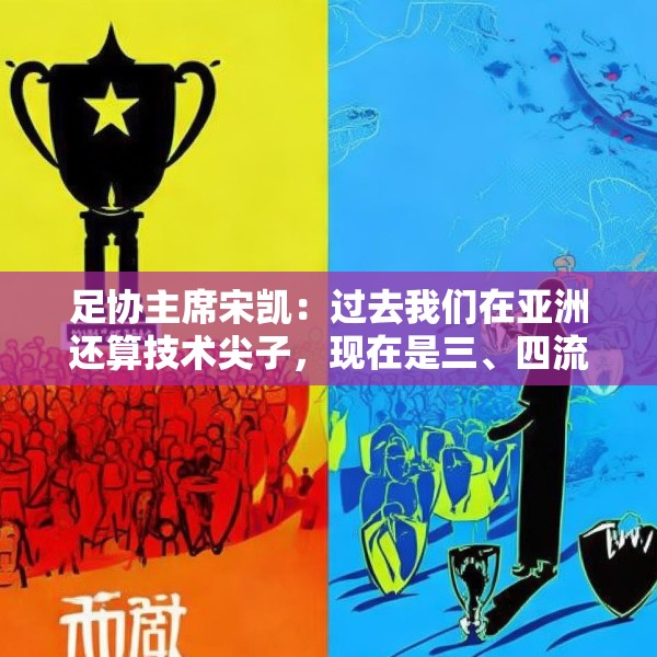 足协主席宋凯：过去我们在亚洲还算技术尖子，现在是三、四流