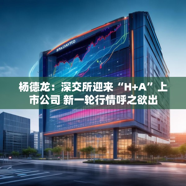 杨德龙：深交所迎来“H+A”上市公司 新一轮行情呼之欲出