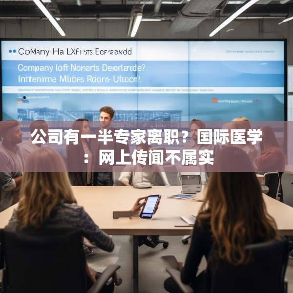 公司有一半专家离职？国际医学：网上传闻不属实