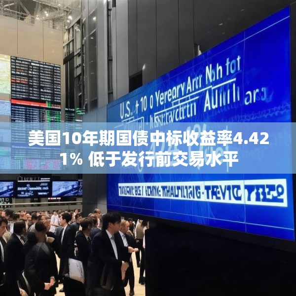 美国10年期国债中标收益率4.421% 低于发行前交易水平