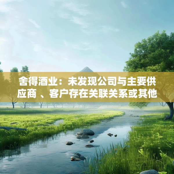 舍得酒业：未发现公司与主要供应商 、客户存在关联关系或其他潜在利益关系