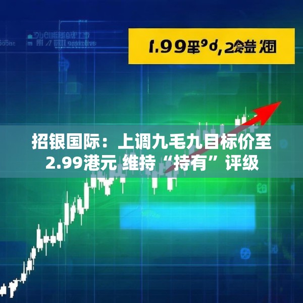 招银国际：上调九毛九目标价至2.99港元 维持“持有”评级