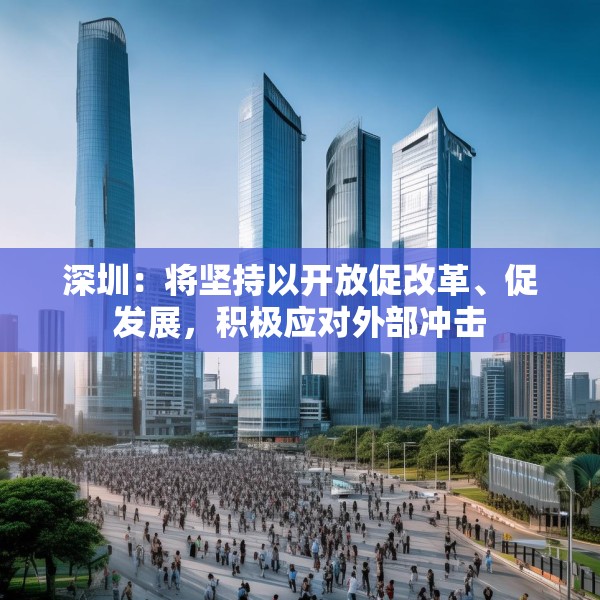 深圳：将坚持以开放促改革、促发展，积极应对外部冲击