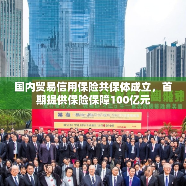 国内贸易信用保险共保体成立，首期提供保险保障100亿元