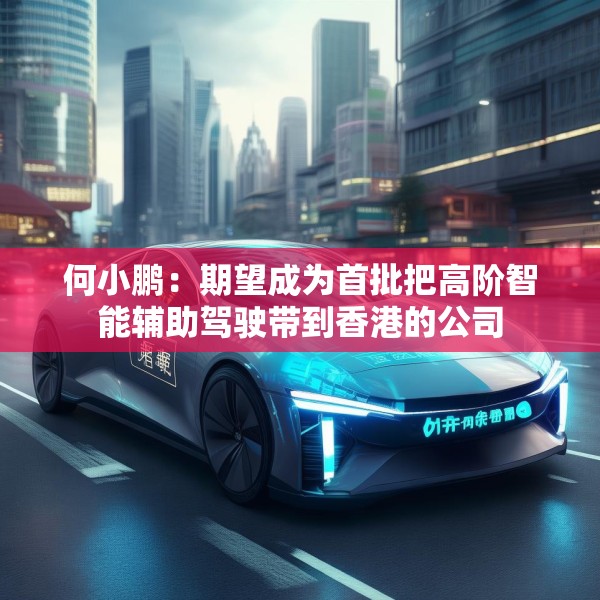 何小鹏：期望成为首批把高阶智能辅助驾驶带到香港的公司