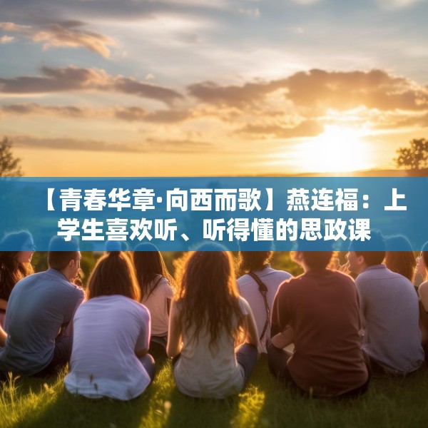 【青春华章·向西而歌】燕连福：上学生喜欢听、听得懂的思政课