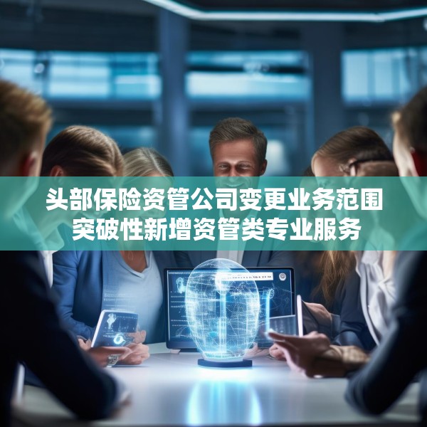 头部保险资管公司变更业务范围 突破性新增资管类专业服务